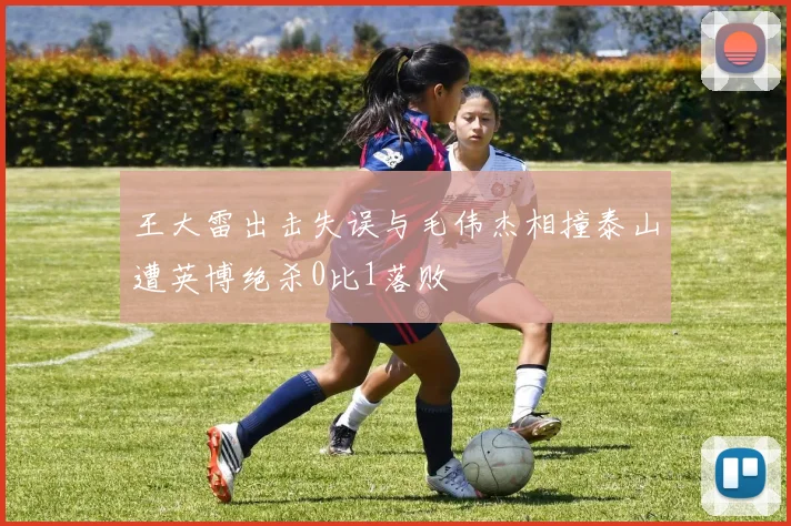 王大雷出击失误与毛伟杰相撞泰山遭英博绝杀0比1落败