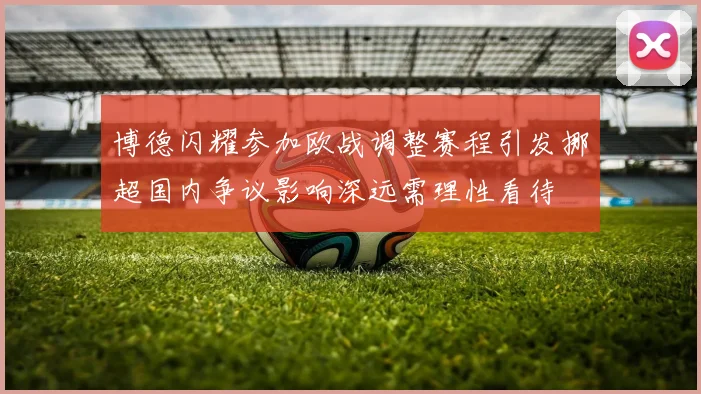 博德闪耀参加欧战调整赛程引发挪超国内争议影响深远需理性看待