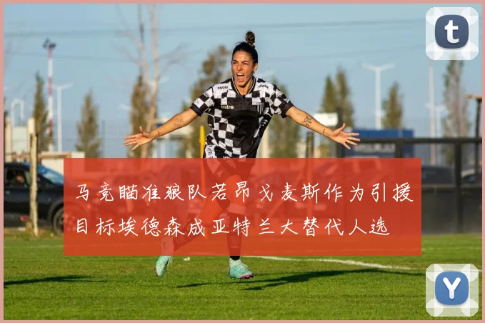 马竞瞄准狼队若昂戈麦斯作为引援目标埃德森成亚特兰大替代人选