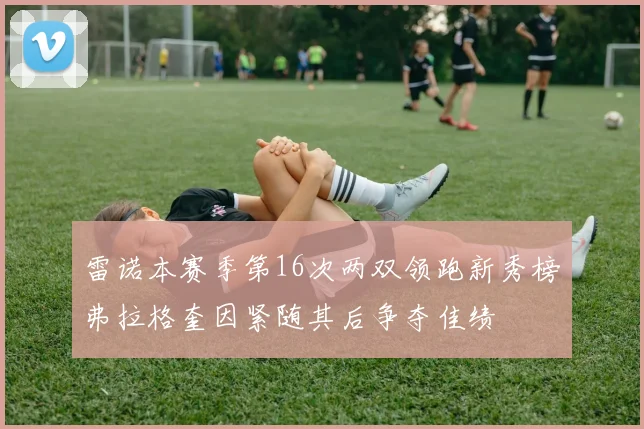 雷诺本赛季第16次两双领跑新秀榜弗拉格奎因紧随其后争夺佳绩