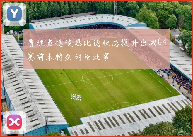 普理查德谈恩比德状态提升出战G4赛前未特别讨论此事