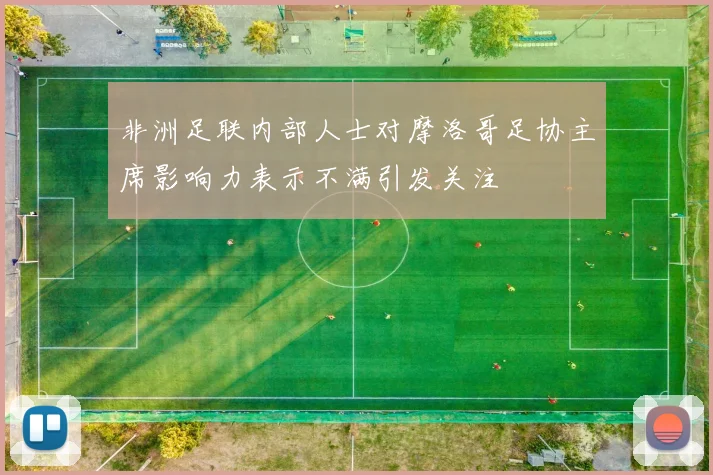 非洲足联内部人士对摩洛哥足协主席影响力表示不满引发关注